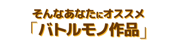 そんなあなたにオススメの「バトル作品」
