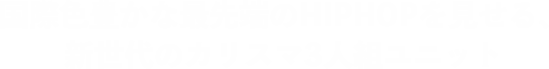 国際色豊かな最先端のHIPHOPを見せる、新世代のカリスマ3人組ユニット