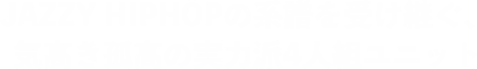 JAZZY HIPHOPの系譜を受け継ぐ、気高き孤高の実力派4人組ユニット